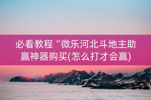 必看教程“微乐河北斗地主助赢神器购买(怎么打才会赢)