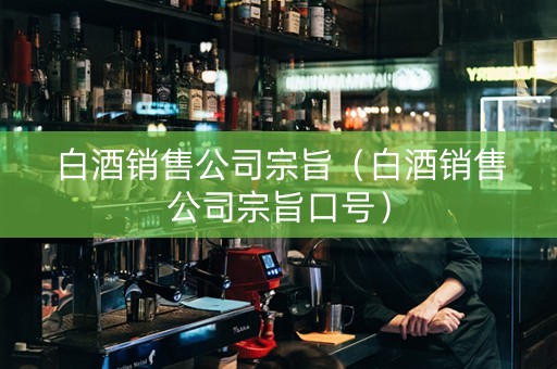 白酒销售公司宗旨（白酒销售公司宗旨口号）