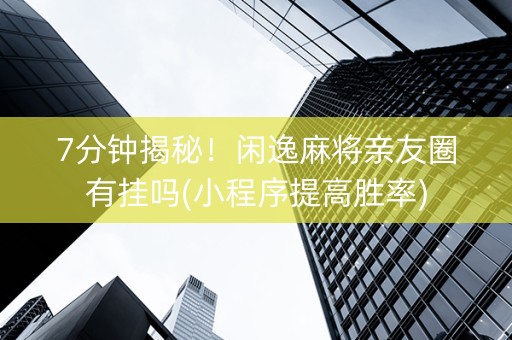7分钟揭秘！闲逸麻将亲友圈有挂吗(小程序提高胜率)