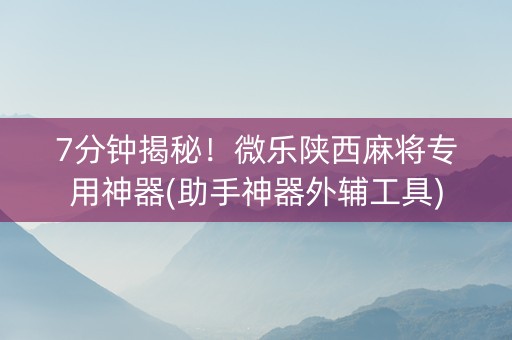 7分钟揭秘！微乐陕西麻将专用神器(助手神器外辅工具)