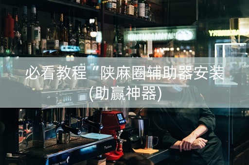 必看教程“陕麻圈辅助器安装(助赢神器)