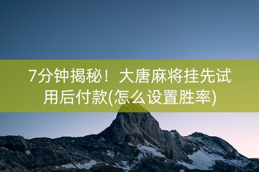 7分钟揭秘！大唐麻将挂先试用后付款(怎么设置胜率)