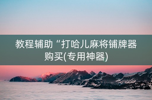 教程辅助“打哈儿麻将铺牌器购买(专用神器)