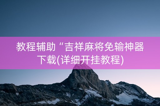 教程辅助“吉祥麻将免输神器下载(详细开挂教程)