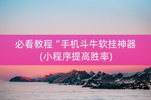 必看教程“手机斗牛软挂神器(小程序提高胜率)