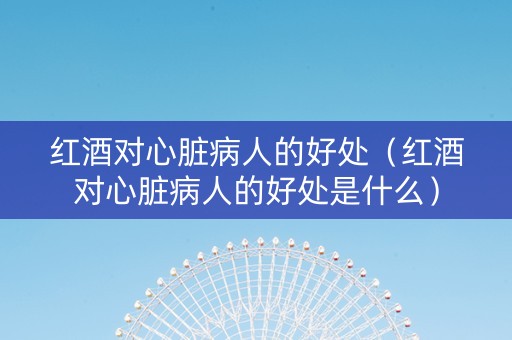 红酒对心脏病人的好处（红酒对心脏病人的好处是什么）