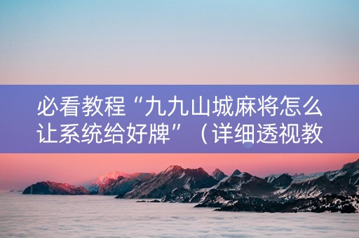 必看教程“九九山城麻将怎么让系统给好牌”（详细透视教程）-哔哩哔哩
