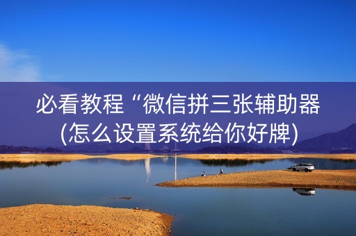 必看教程“微信拼三张辅助器(怎么设置系统给你好牌)