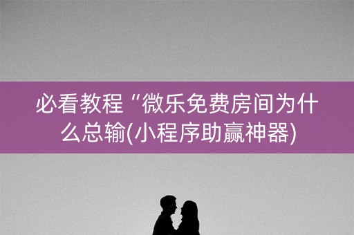 必看教程“微乐免费房间为什么总输(小程序助赢神器)