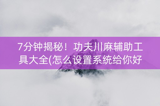 7分钟揭秘！功夫川麻辅助工具大全(怎么设置系统给你好牌)