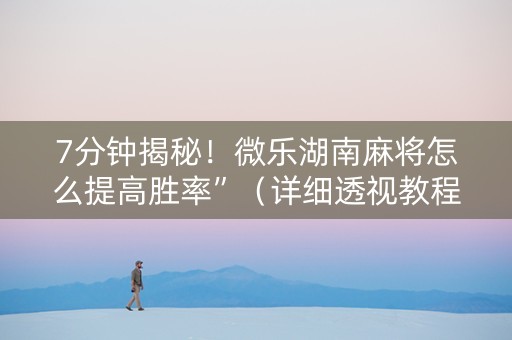 7分钟揭秘！微乐湖南麻将怎么提高胜率”（详细透视教程）-哔哩哔哩