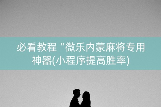 必看教程“微乐内蒙麻将专用神器(小程序提高胜率)