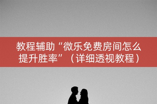教程辅助“微乐免费房间怎么提升胜率”（详细透视教程）-哔哩哔哩
