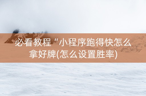 必看教程“小程序跑得快怎么拿好牌(怎么设置胜率)