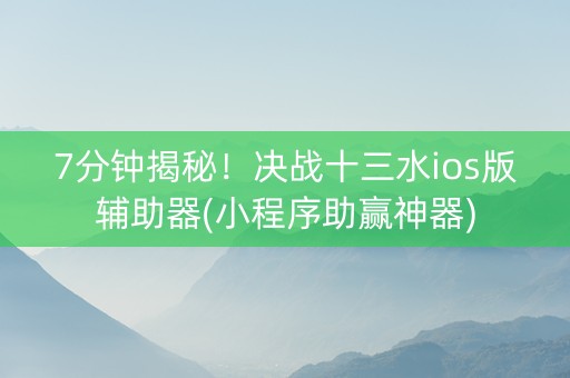 7分钟揭秘！决战十三水ios版辅助器(小程序助赢神器)