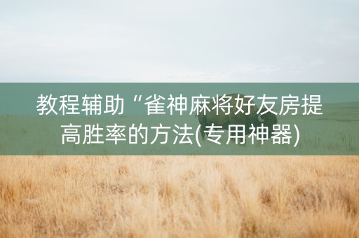 教程辅助“雀神麻将好友房提高胜率的方法(专用神器)
