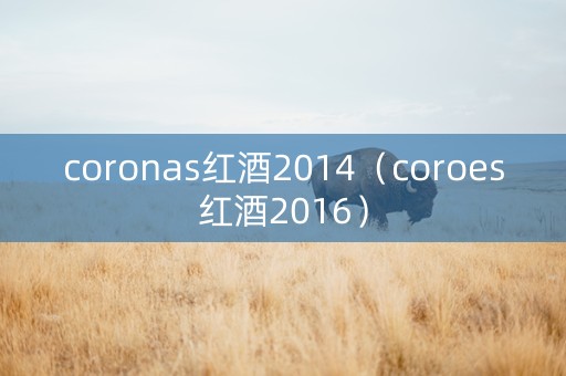 coronas红酒2014（coroes红酒2016）