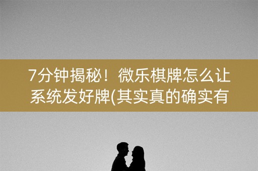 7分钟揭秘！微乐棋牌怎么让系统发好牌(其实真的确实有挂)