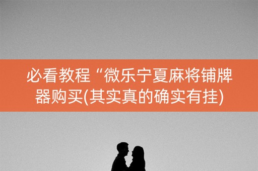必看教程“微乐宁夏麻将铺牌器购买(其实真的确实有挂)