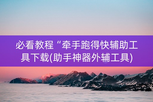 必看教程“牵手跑得快辅助工具下载(助手神器外辅工具)