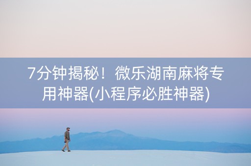 7分钟揭秘！微乐湖南麻将专用神器(小程序必胜神器)