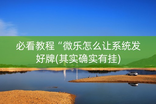 必看教程“微乐怎么让系统发好牌(其实确实有挂)