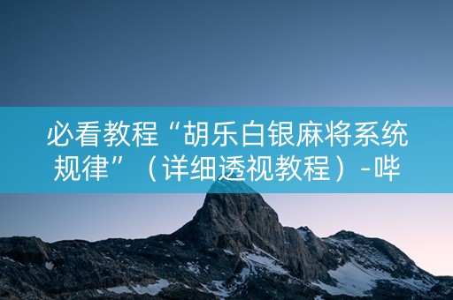 必看教程“胡乐白银麻将系统规律”（详细透视教程）-哔哩哔哩