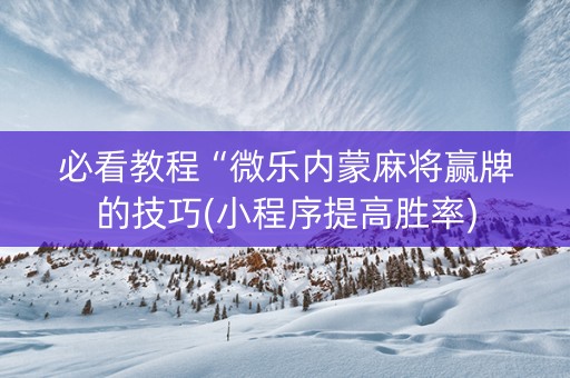 必看教程“微乐内蒙麻将赢牌的技巧(小程序提高胜率)
