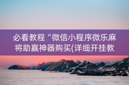必看教程“微信小程序微乐麻将助赢神器购买(详细开挂教程)