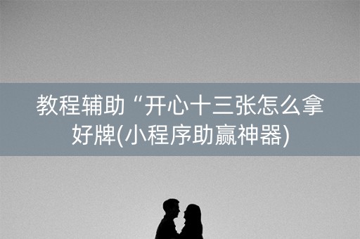 教程辅助“开心十三张怎么拿好牌(小程序助赢神器)