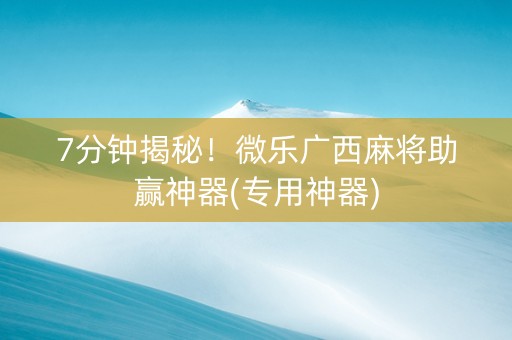 7分钟揭秘！微乐广西麻将助赢神器(专用神器)