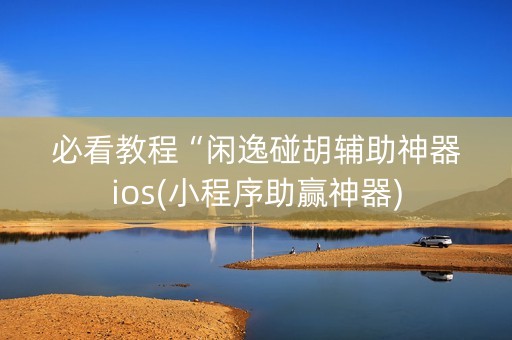 必看教程“闲逸碰胡辅助神器ios(小程序助赢神器)