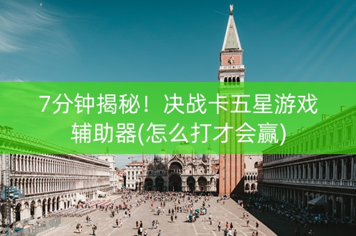 7分钟揭秘！决战卡五星游戏辅助器(怎么打才会赢)