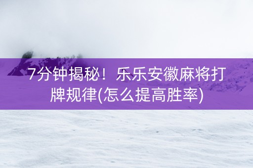 7分钟揭秘！乐乐安徽麻将打牌规律(怎么提高胜率)