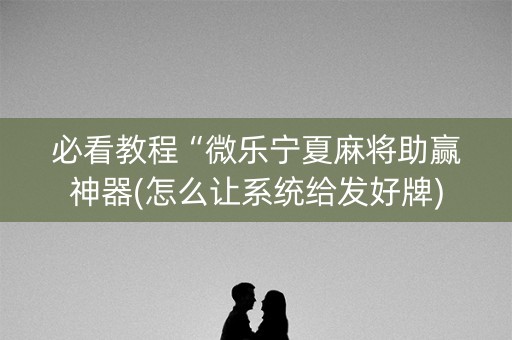 必看教程“微乐宁夏麻将助赢神器(怎么让系统给发好牌)