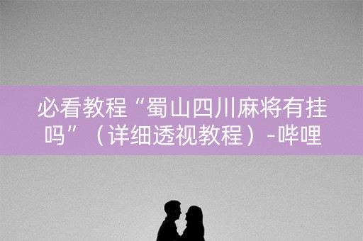 必看教程“蜀山四川麻将有挂吗”（详细透视教程）-哔哩哔哩