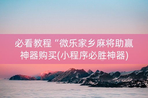必看教程“微乐家乡麻将助赢神器购买(小程序必胜神器)