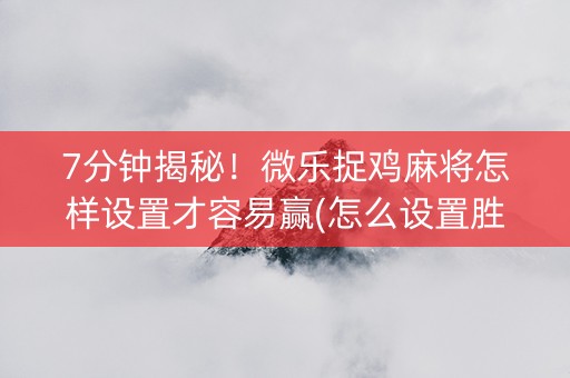 7分钟揭秘！微乐捉鸡麻将怎样设置才容易赢(怎么设置胜率)