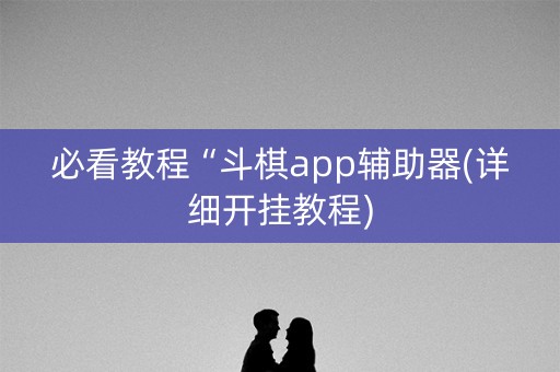 必看教程“斗棋app辅助器(详细开挂教程)