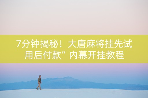 7分钟揭秘！大唐麻将挂先试用后付款”内幕开挂教程