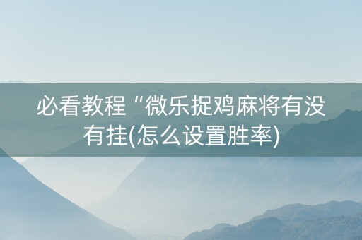 必看教程“微乐捉鸡麻将有没有挂(怎么设置胜率)