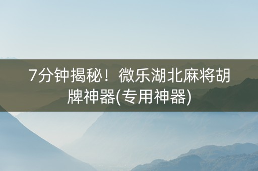 7分钟揭秘！微乐湖北麻将胡牌神器(专用神器)