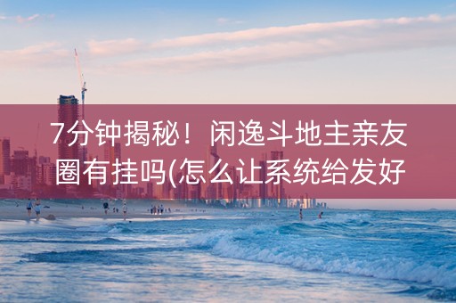 7分钟揭秘！闲逸斗地主亲友圈有挂吗(怎么让系统给发好牌)