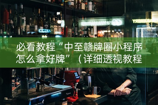 必看教程“中至赣牌圈小程序怎么拿好牌”（详细透视教程）-哔哩哔哩