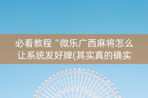 必看教程“微乐广西麻将怎么让系统发好牌(其实真的确实有挂)