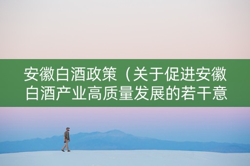 安徽白酒政策（关于促进安徽白酒产业高质量发展的若干意见）