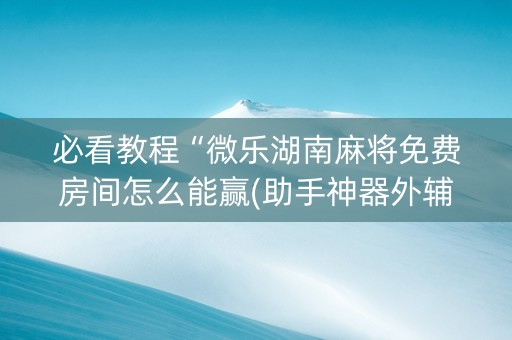 必看教程“微乐湖南麻将免费房间怎么能赢(助手神器外辅工具)