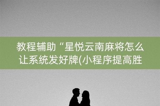 教程辅助“星悦云南麻将怎么让系统发好牌(小程序提高胜率)