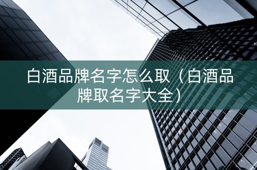 白酒品牌名字怎么取（白酒品牌取名字大全）