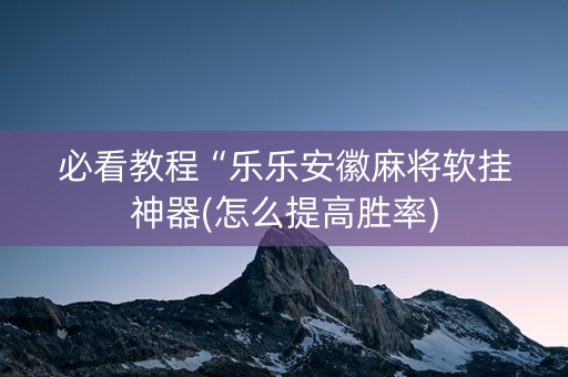必看教程“乐乐安徽麻将软挂神器(怎么提高胜率)